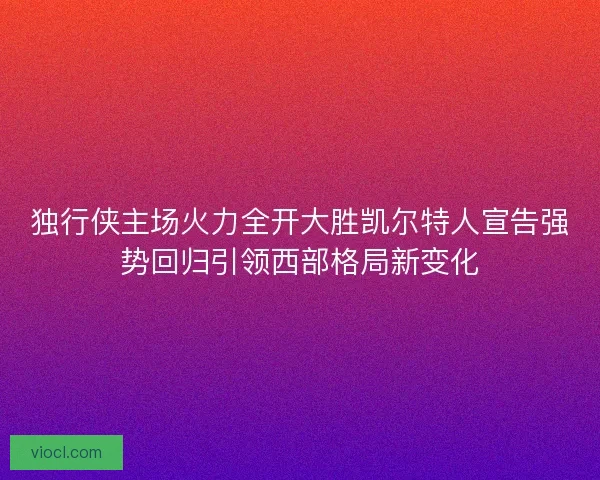 独行侠主场火力全开大胜凯尔特人宣告强势回归引领西部格局新变化