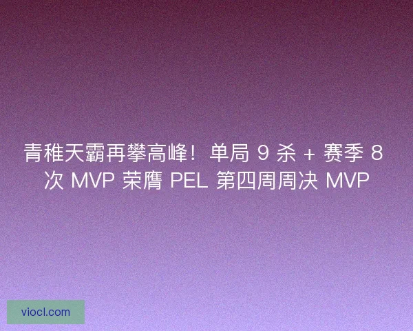青稚天霸再攀高峰！单局 9 杀 + 赛季 8 次 MVP 荣膺 PEL 第四周周决 MVP
