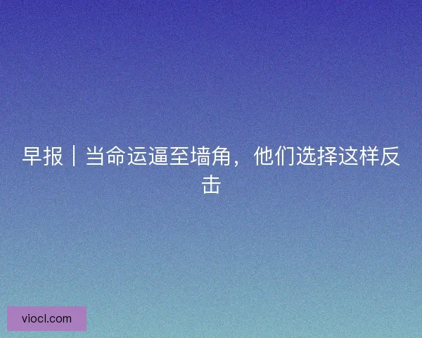 早报｜当命运逼至墙角，他们选择这样反击