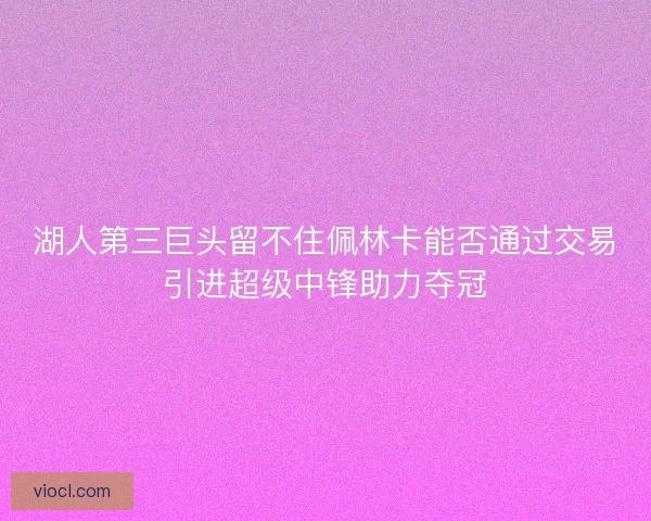 湖人第三巨头留不住佩林卡能否通过交易引进超级中锋助力夺冠