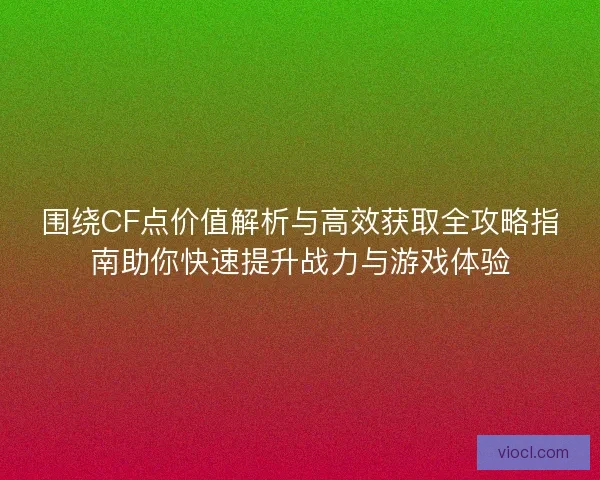 围绕CF点价值解析与高效获取全攻略指南助你快速提升战力与游戏体验